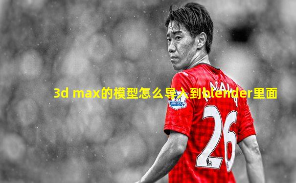 3d max的模型怎么导入到blender里面
